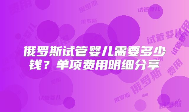 俄罗斯试管婴儿需要多少钱?单项费用明细分享