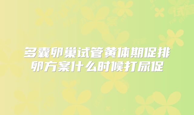 多囊卵巢试管黄体期促排卵方案什么时候打尿促