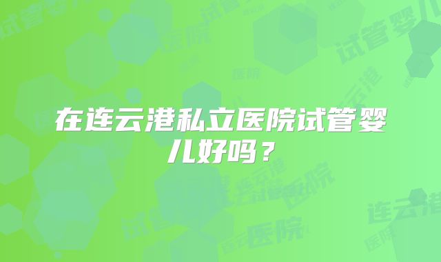 在连云港私立医院试管婴儿好吗?