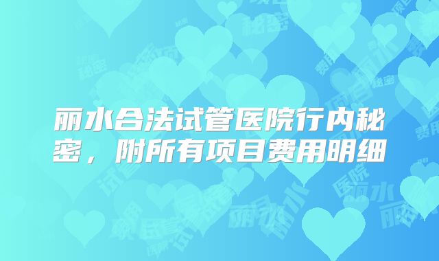 丽水合法试管医院行内秘密，附所有项目费用明细