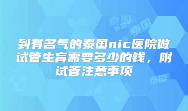 到有名气的泰国nic医院做试管生育需要多少的钱，附试管注意事项
