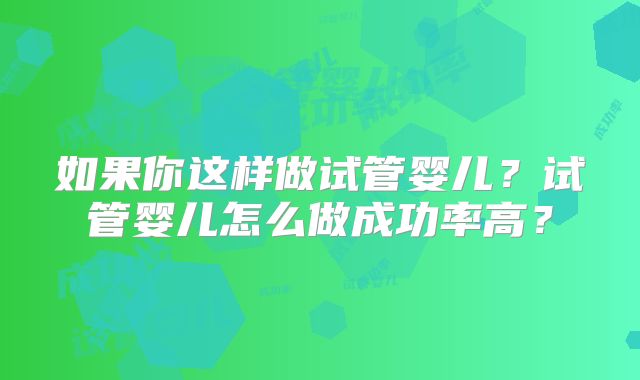 如果你这样做试管婴儿?试管婴儿怎么做成功率高?