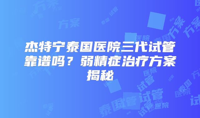 杰特宁泰国医院三代试管靠谱吗？弱精症治疗方案揭秘
