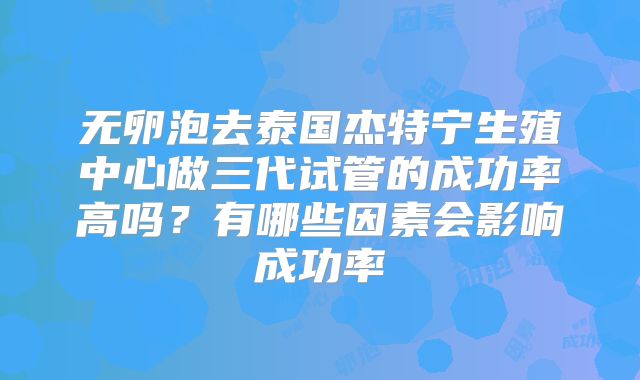 无卵泡去泰国杰特宁生殖中心做三代试管的成功率高吗？有哪些因素会影响成功率