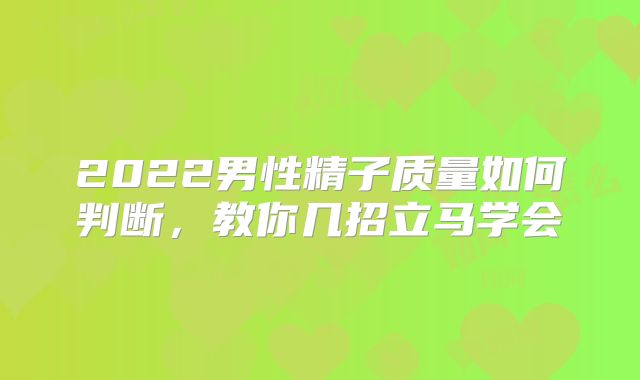 2022男性精子质量如何判断，教你几招立马学会
