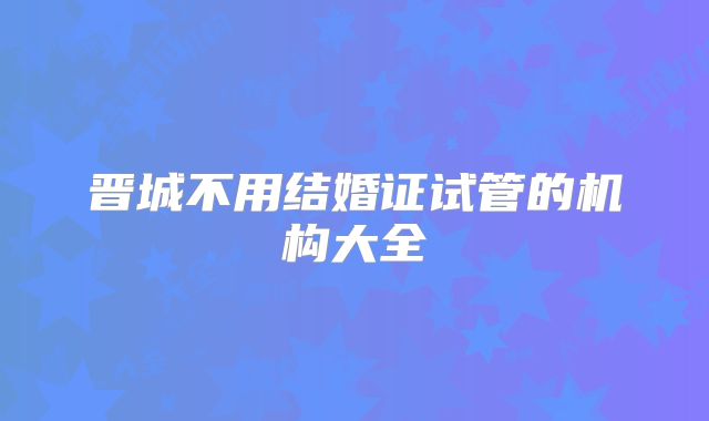 晋城不用结婚证试管的机构大全