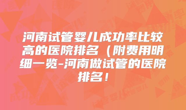 河南试管婴儿成功率比较高的医院排名（附费用明细一览-河南做试管的医院排名！