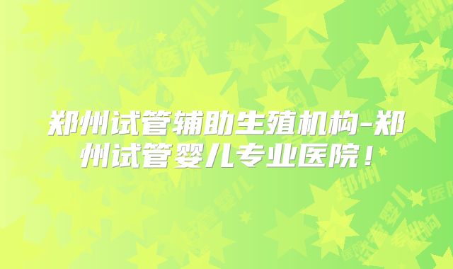 郑州试管辅助生殖机构-郑州试管婴儿专业医院！