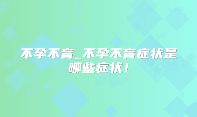 不孕不育_不孕不育症状是哪些症状！
