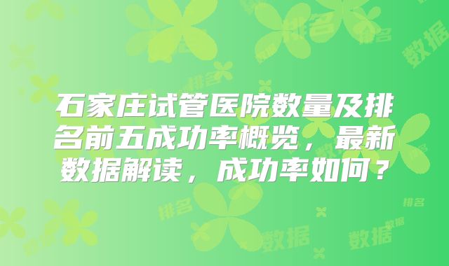 石家庄试管医院数量及排名前五成功率概览，最新数据解读，成功率如何？