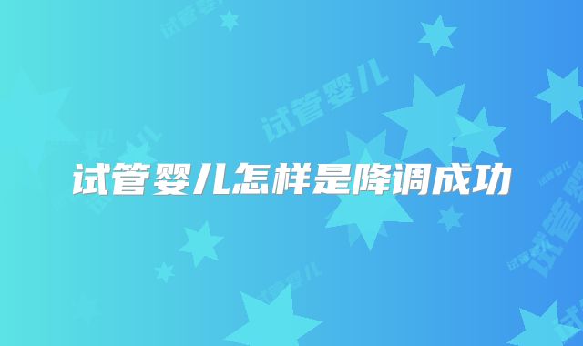 试管婴儿怎样是降调成功