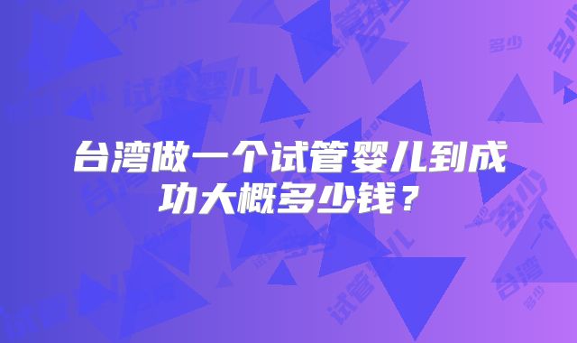 台湾做一个试管婴儿到成功大概多少钱？