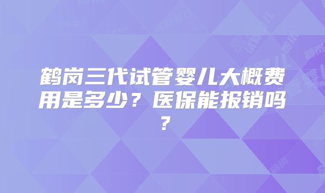 鹤岗三代试管婴儿大概费用是多少？医保能报销吗？