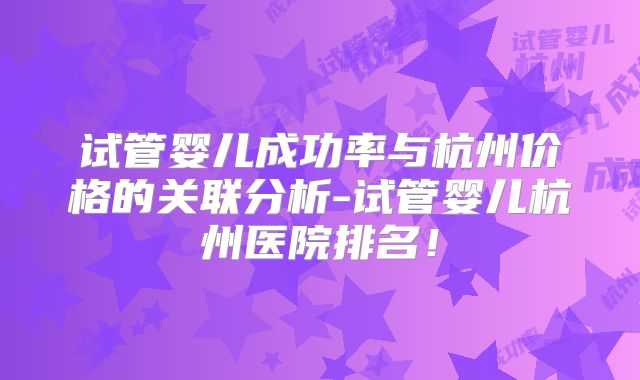 试管婴儿成功率与杭州价格的关联分析-试管婴儿杭州医院排名！