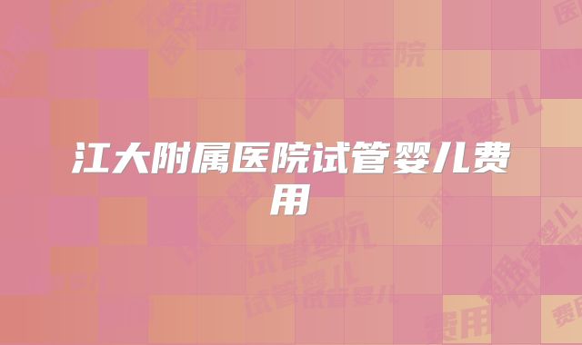 江大附属医院试管婴儿费用