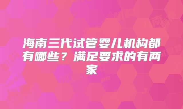 海南三代试管婴儿机构都有哪些?满足要求的有两家