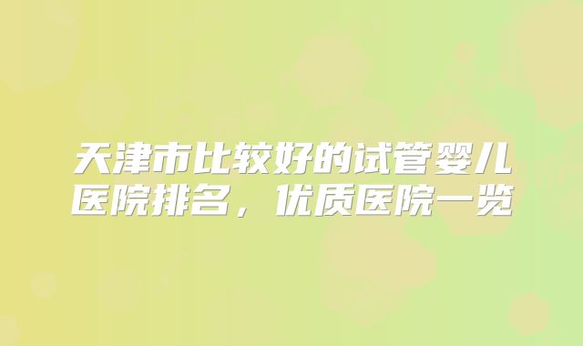 天津市比较好的试管婴儿医院排名,优质医院一览