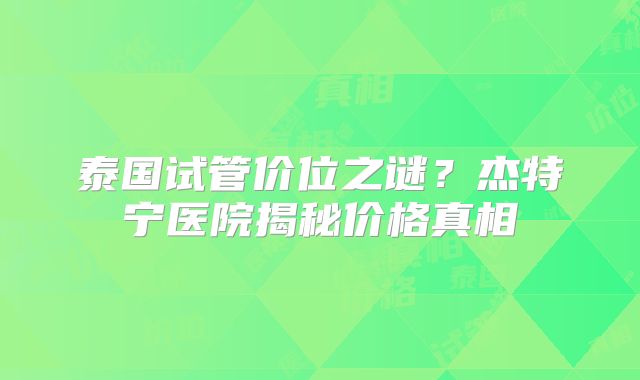 泰国试管价位之谜？杰特宁医院揭秘价格真相