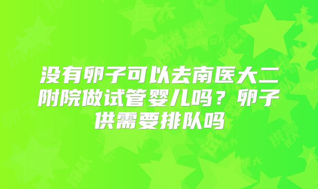 没有卵子可以去南医大二附院做试管婴儿吗？卵子供需要排队吗