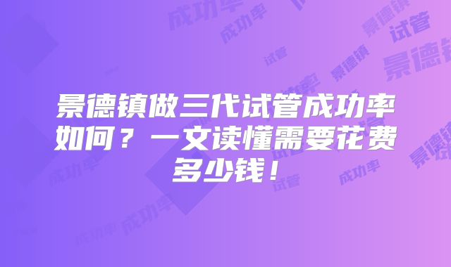 景德镇做三代试管成功率如何？一文读懂需要花费多少钱！