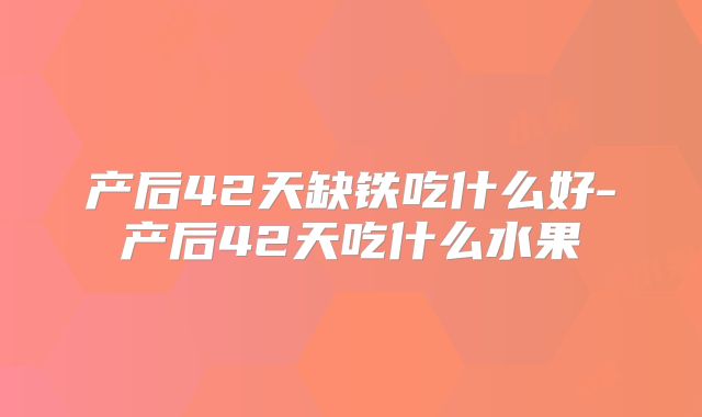 产后42天缺铁吃什么好-产后42天吃什么水果