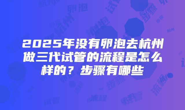 2025年没有卵泡去杭州做三代试管的流程是怎么样的？步骤有哪些