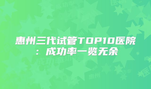 惠州三代试管TOP10医院:成功率一览无余