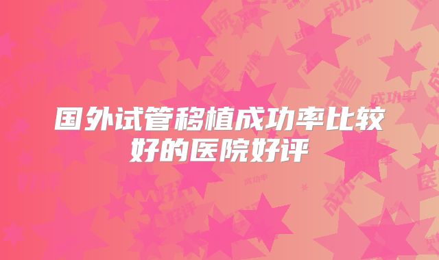 国外试管移植成功率比较好的医院好评