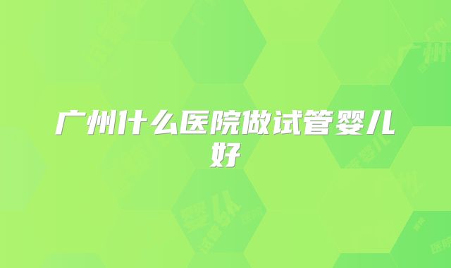 广州什么医院做试管婴儿好