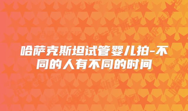 哈萨克斯坦试管婴儿拍-不同的人有不同的时间