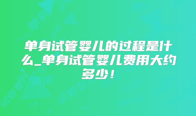 单身试管婴儿的过程是什么_单身试管婴儿费用大约多少！
