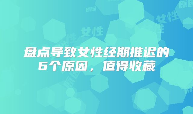 盘点导致女性经期推迟的6个原因,值得收藏