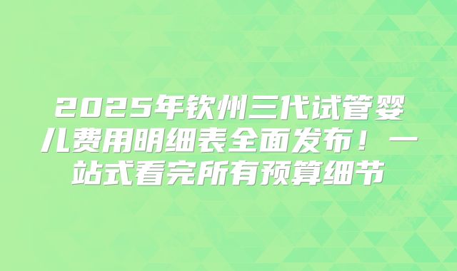 2025年钦州三代试管婴儿费用明细表全面发布！一站式看完所有预算细节