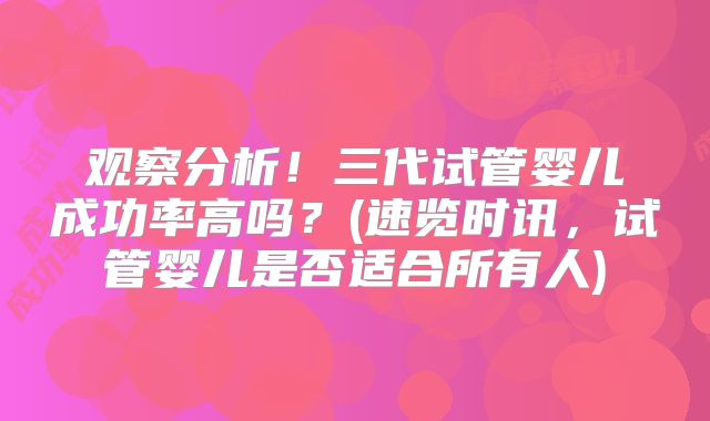 观察分析!三代试管婴儿成功率高吗?(速览时讯,试管婴儿是否适合所有人)