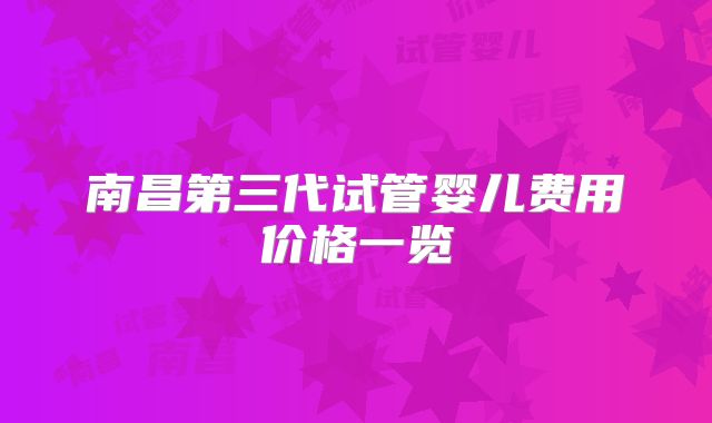 南昌第三代试管婴儿费用价格一览