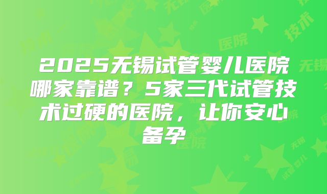 2025无锡试管婴儿医院哪家靠谱？5家三代试管技术过硬的医院，让你安心备孕