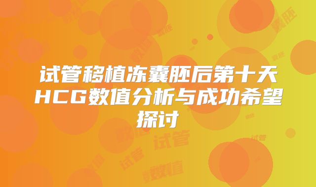 试管移植冻囊胚后第十天HCG数值分析与成功希望探讨