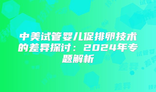 中美试管婴儿促排卵技术的差异探讨：2024年专题解析