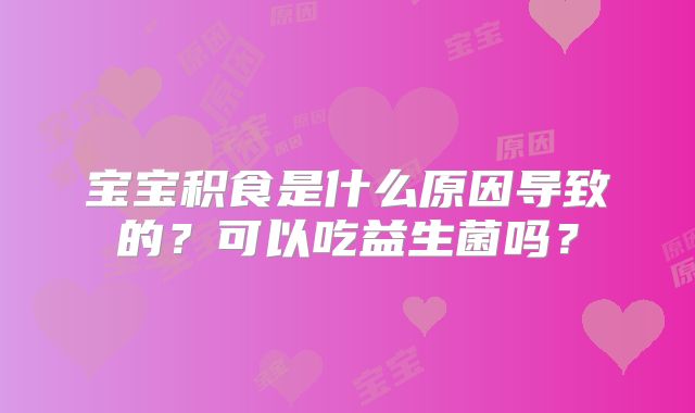 宝宝积食是什么原因导致的？可以吃益生菌吗？