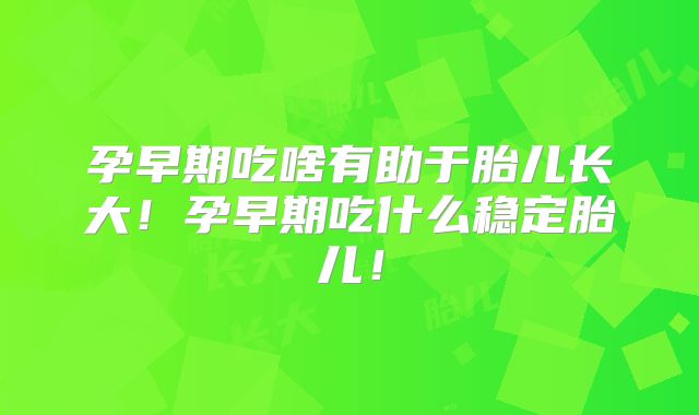 孕早期吃啥有助于胎儿长大!孕早期吃什么稳定胎儿!