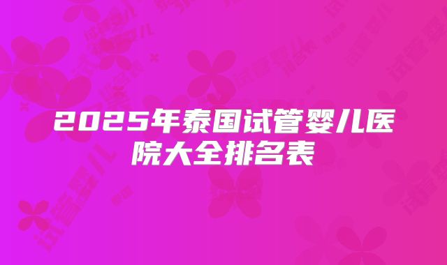 2025年泰国试管婴儿医院大全排名表