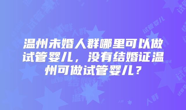 温州未婚人群哪里可以做试管婴儿，没有结婚证温州可做试管婴儿？