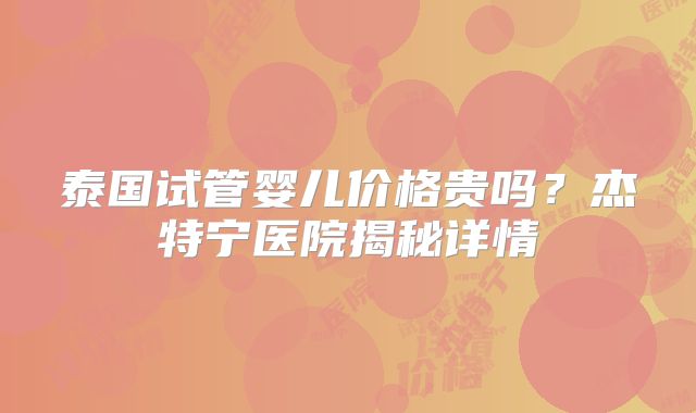 泰国试管婴儿价格贵吗？杰特宁医院揭秘详情