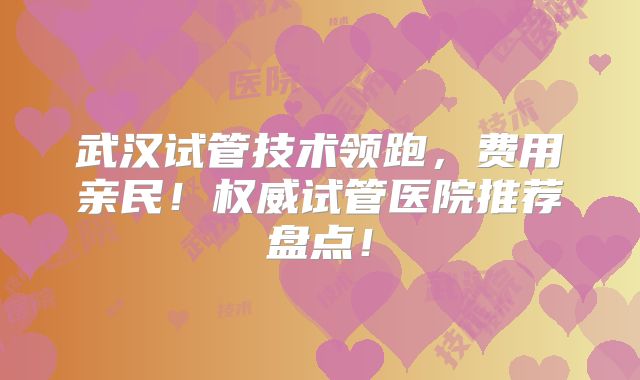 武汉试管技术领跑，费用亲民！权威试管医院推荐盘点！