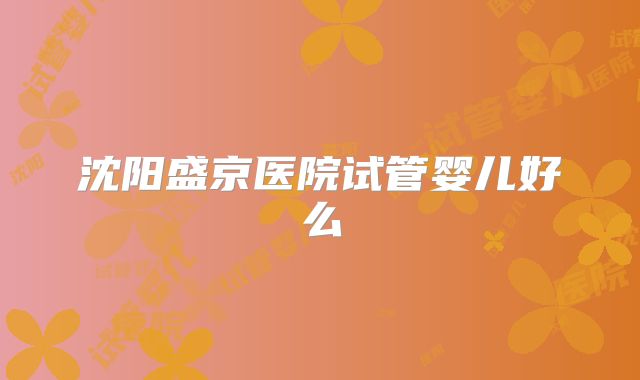 沈阳盛京医院试管婴儿好么