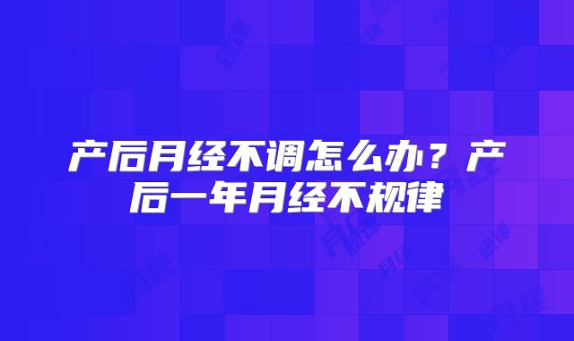 产后月经不调怎么办?产后一年月经不规律