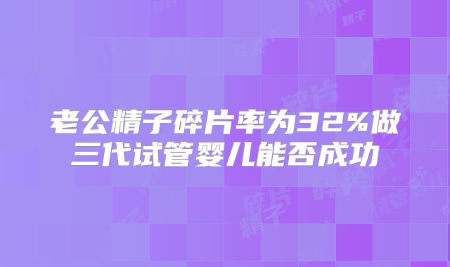 老公精子碎片率为32%做三代试管婴儿能否成功