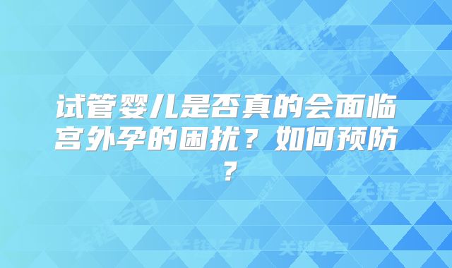 试管婴儿是否真的会面临宫外孕的困扰?如何预防?