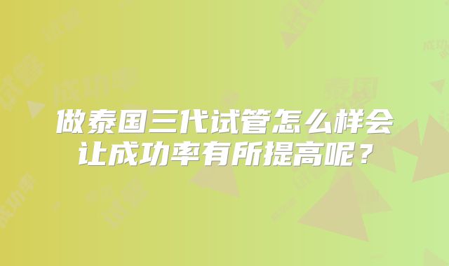 做泰国三代试管怎么样会让成功率有所提高呢？