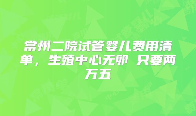 常州二院试管婴儿费用清单，生殖中心无卵�只要两万五